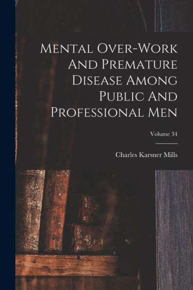 Mental Over-Work And Premature Disease Among Public And Professional Men; Volume 34