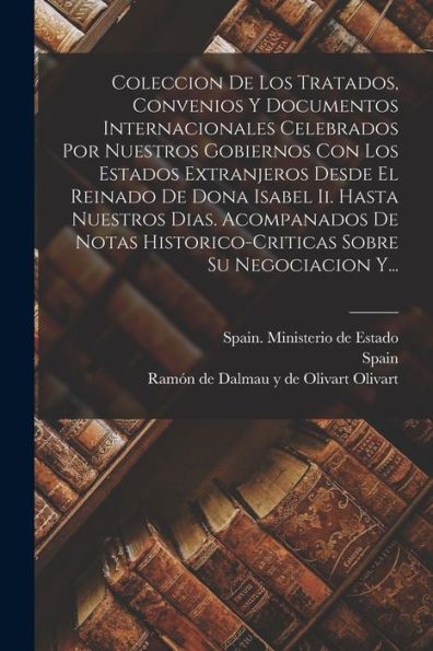 Coleccion De Los Tratados, Convenios Y Documentos Internacionales Celebrados Por Nuestros Gobiernos Con Los Estados Extranjeros Desde El Reinado De ... Sobre Su Negociacion Y... (Spanish Edition)