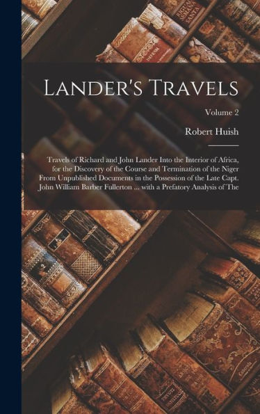 Lander's Travels: Travels Of Richard And John Lander Into The Interior Of Africa, For The Discovery Of The Course And Termination Of The Niger From ... ... With A Prefatory Analysis Of The;