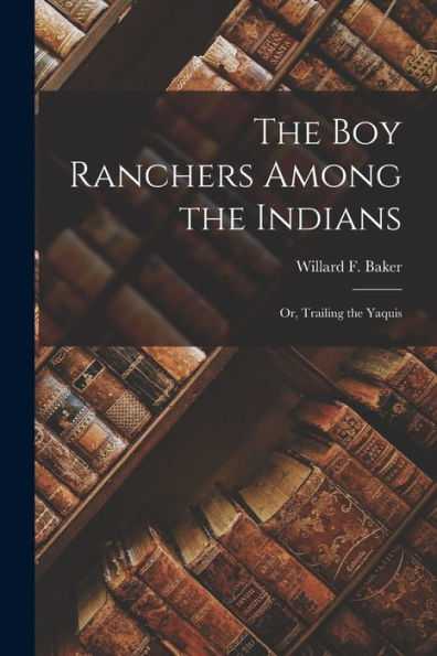 The Boy Ranchers Among The Indians: Or, Trailing The Yaquis