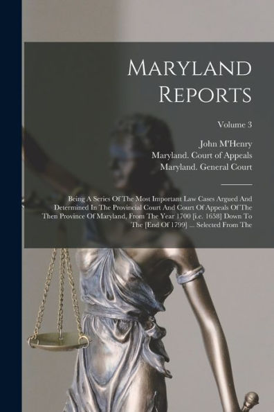 Maryland Reports: Being A Series Of The Most Important Law Cases Argued And Determined In The Provincial Court And Court Of Appeals Of The Then ... [End Of 1799] ... Selected From The; Volume 3
