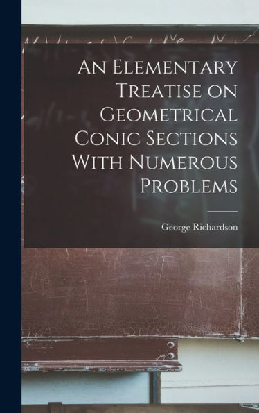 An Elementary Treatise On Geometrical Conic Sections With Numerous Problems