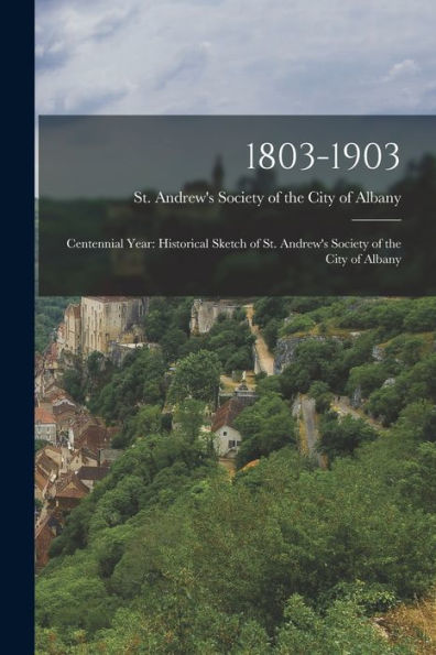 1803-1903: Centennial Year: Historical Sketch Of St. Andrew's Society Of The City Of Albany