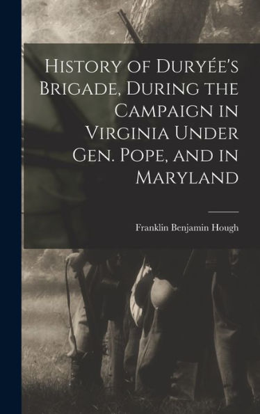 History Of Dury?'s Brigade, During The Campaign In Virginia Under Gen. Pope, And In Maryland