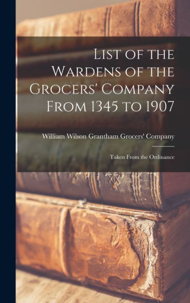 List Of The Wardens Of The Grocers' Company From 1345 To 1907: Taken From The Ordinance
