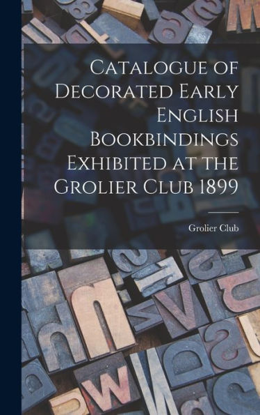 Catalogue Of Decorated Early English Bookbindings Exhibited At The Grolier Club 1899