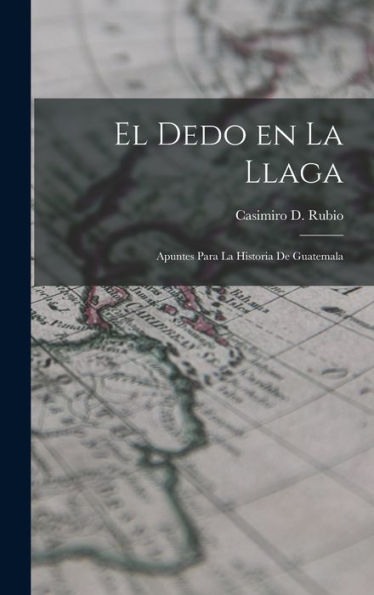 El Dedo En La Llaga: Apuntes Para La Historia De Guatemala (Spanish Edition)