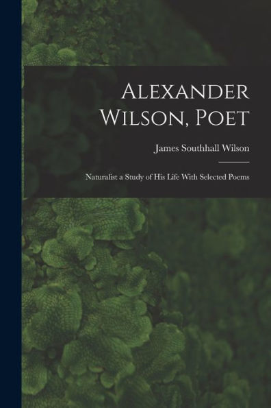 Alexander Wilson, Poet: Naturalist A Study Of His Life With Selected Poems