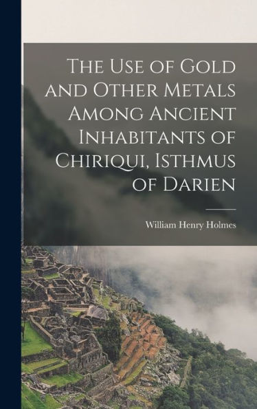 The Use Of Gold And Other Metals Among Ancient Inhabitants Of Chiriqui, Isthmus Of Darien