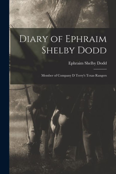 Diary Of Ephraim Shelby Dodd: Member Of Company D Terry's Texas Rangers