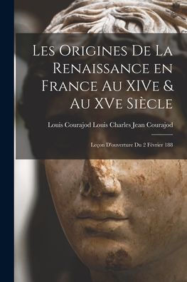 Les Origines De La Renaissance En France Au Xive & Au Xve Siècle: Leçon D'Ouverture Du 2 F?Rier 188
