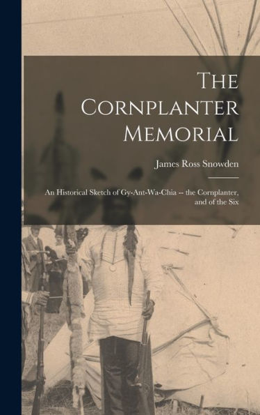 The Cornplanter Memorial: An Historical Sketch Of Gy-Ant-Wa-Chia -- The Cornplanter, And Of The Six