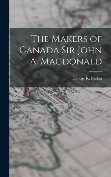 The Makers Of Canada Sir John A. Macdonald
