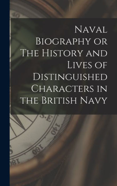 Naval Biography Or The History And Lives Of Distinguished Characters In The British Navy