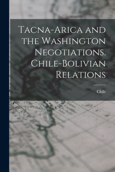 Tacna-Arica And The Washington Negotiations. Chile-Bolivian Relations