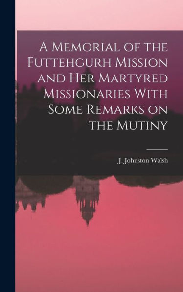 A Memorial Of The Futtehgurh Mission And Her Martyred Missionaries With Some Remarks On The Mutiny