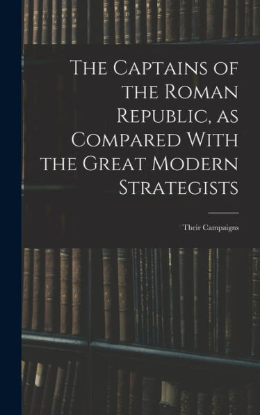 The Captains Of The Roman Republic, As Compared With The Great Modern Strategists; Their Campaigns