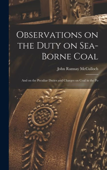Observations On The Duty On Sea-Borne Coal; And On The Peculiar Duties And Charges On Coal In The Po