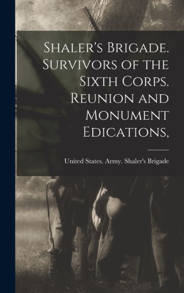 Shaler's Brigade. Survivors Of The Sixth Corps. Reunion And Monument Edications,