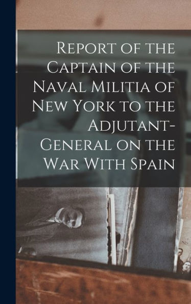 Report Of The Captain Of The Naval Militia Of New York To The Adjutant-General On The War With Spain