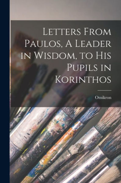 Letters From Paulos, A Leader In Wisdom, To His Pupils In Korinthos