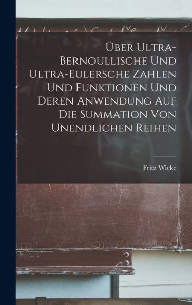 Über Ultra-Bernoullische Und Ultra-Eulersche Zahlen Und Funktionen Und Deren Anwendung Auf Die Summation Von Unendlichen Reihen (German Edition)