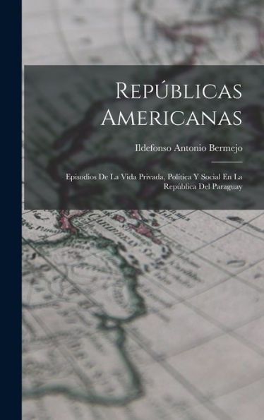 Repúblicas Americanas: Episodios De La Vida Privada, Pol?Ica Y Social En La República Del Paraguay (Spanish Edition)