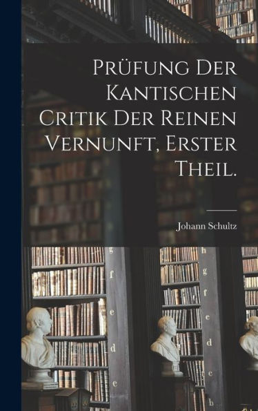 Prüfung Der Kantischen Critik Der Reinen Vernunft, Erster Theil. (German Edition)