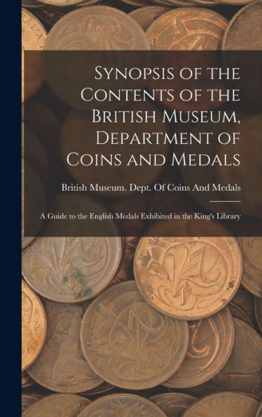 Synopsis Of The Contents Of The British Museum, Department Of Coins And Medals: A Guide To The English Medals Exhibited In The King's Library