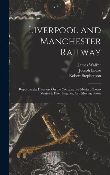 Liverpool And Manchester Railway: Report To The Directors On The Comparative Merits Of Loco-Motive & Fixed Engines, As A Moving Power