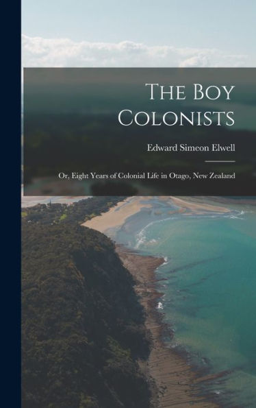 The Boy Colonists: Or, Eight Years Of Colonial Life In Otago, New Zealand