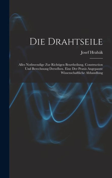 Die Drahtseile: Alles Nothwendige Zur Richtigen Beurtheilung, Construction Und Berechnung Derselben. Eine Der Praxis Angepasste Wissenschaftliche Abhandlung (German Edition)