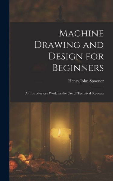 Machine Drawing And Design For Beginners: An Introductory Work For The Use Of Technical Students