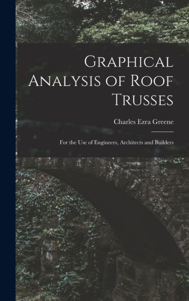 Graphical Analysis Of Roof Trusses: For The Use Of Engineers, Architects And Builders