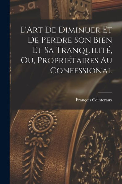 L'Art De Diminuer Et De Perdre Son Bien Et Sa Tranquilit? Ou, Propriétaires Au Confessional (French Edition)