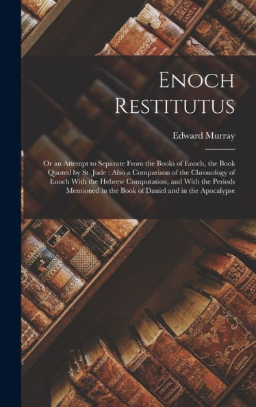Enoch Restitutus: Or An Attempt To Separate From The Books Of Enoch, The Book Quoted By St. Jude: Also A Comparison Of The Chronology Of Enoch With ... In The Book Of Daniel And In The Apocalypse