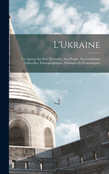 L'Ukraine; Un Aper? Sur Son Territoire, Son Peuple, Ses Conditions Culturelles, Ethnographiques, Politiques Et ?Onomiques (French Edition)