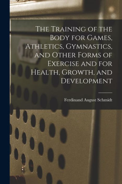 The Training Of The Body For Games, Athletics, Gymnastics, And Other Forms Of Exercise And For Health, Growth, And Development