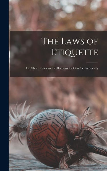 The Laws Of Etiquette; Or, Short Rules And Reflections For Conduct In Society