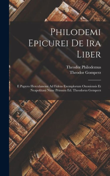 Philodemi Epicurei De Ira Liber: E Papyro Herculanensi Ad Fidem Exemplorum Oxoniensis Et Neapolitani Nunc Primum Ed. Theodorus Gemperz (Latin Edition)