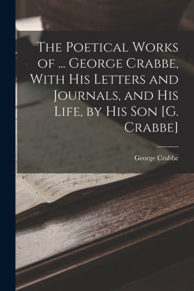 The Poetical Works Of ... George Crabbe, With His Letters And Journals, And His Life, By His Son [G. Crabbe]