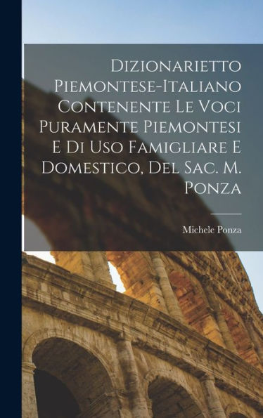 Dizionarietto Piemontese-Italiano Contenente Le Voci Puramente Piemontesi E Di Uso Famigliare E Domestico, Del Sac. M. Ponza (Italian Edition)