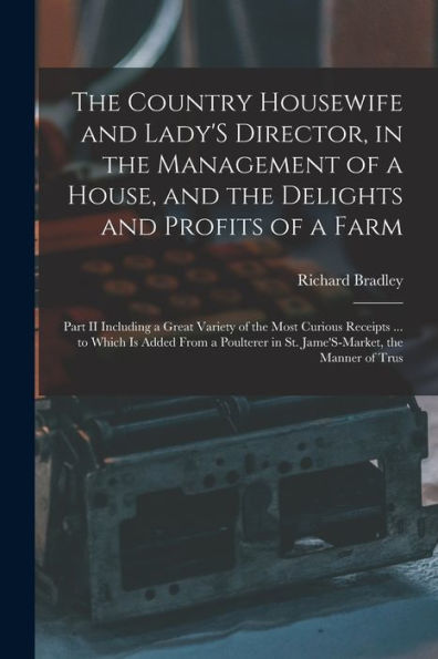 The Country Housewife And Lady's Director, In The Management Of A House, And The Delights And Profits Of A Farm: Part Ii Including A Great Variety Of ... In St. Jame's-Market, The Manner Of Trus