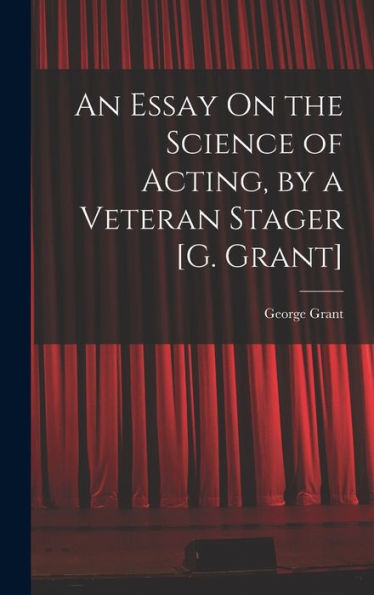 An Essay On The Science Of Acting, By A Veteran Stager [G. Grant]