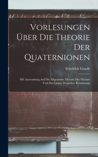 Vorlesungen Über Die Theorie Der Quaternionen: Mit Anwendung Auf Die Allgemeine Theorie Der Fl?Hen Und Der Linien Doppelter Krummung (German Edition)