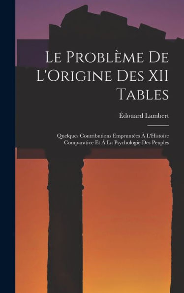 Le Problème De L'Origine Des Xii Tables: Quelques Contributions Emprunt?S ?L'Histoire Comparative Et ?La Psychologie Des Peuples (French Edition)