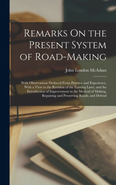Remarks On The Present System Of Road-Making; With Observations Deduced From Practice And Experience, With A View To The Revision Of The Existing ... Repairing And Preserving Roads, And Defend