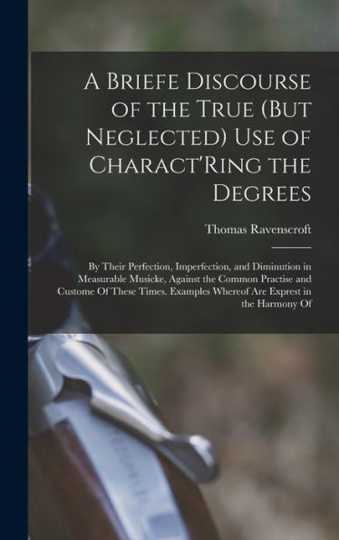 A Briefe Discourse Of The True (But Neglected) Use Of Charact'Ring The Degrees: By Their Perfection, Imperfection, And Diminution In Measurable ... Whereof Are Exprest In The Harmony Of