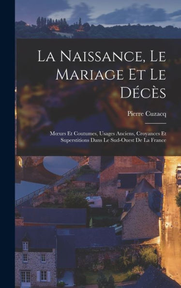 La Naissance, Le Mariage Et Le Dec?: Moeurs Et Coutumes, Usages Anciens, Croyances Et Superstitions Dans Le Sud-Ouest De La France (French Edition)