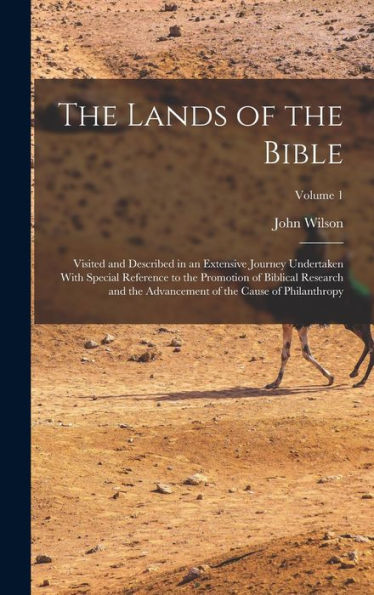 The Lands Of The Bible: Visited And Described In An Extensive Journey Undertaken With Special Reference To The Promotion Of Biblical Research And The Advancement Of The Cause Of Philanthropy; Volume 1